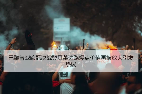 巴黎备战欧冠决战登贝莱边路爆点价值再被放大引发热议