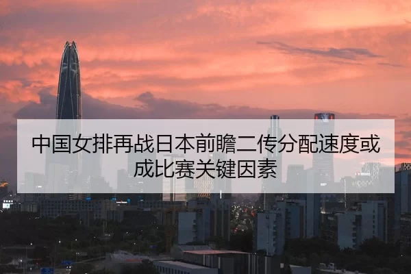 中国女排再战日本前瞻二传分配速度或成比赛关键因素 - YABO SPORTS