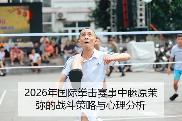 2026年国际拳击赛事中藤原茉弥的战斗策略与心理分析