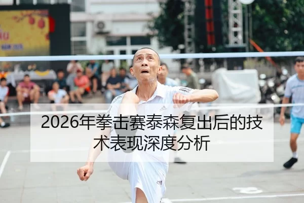 2026年拳击赛泰森复出后的技术表现深度分析