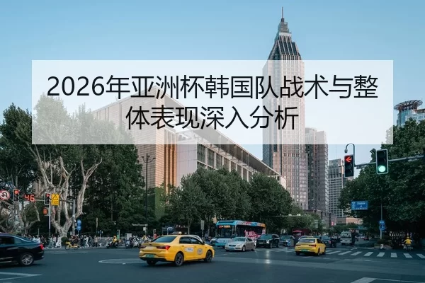 2026年亚洲杯韩国队战术与整体表现深入分析