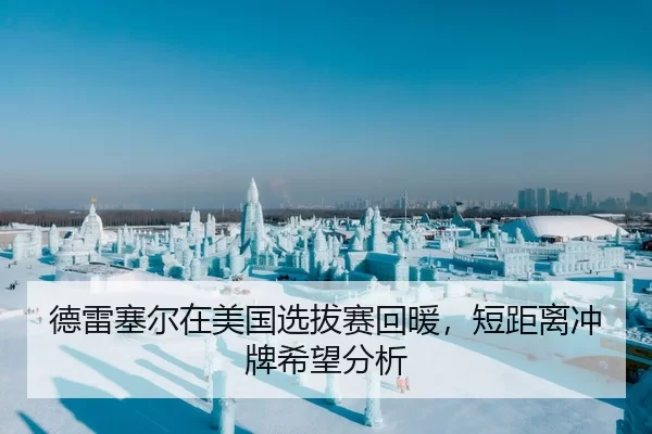 德雷塞尔在美国选拔赛回暖，短距离冲牌希望分析