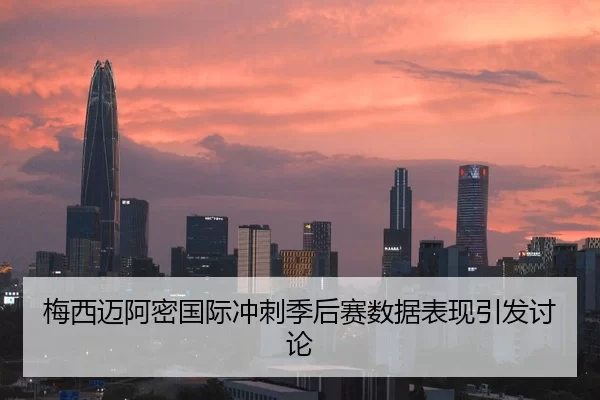 梅西迈阿密国际冲刺季后赛数据表现引发讨论