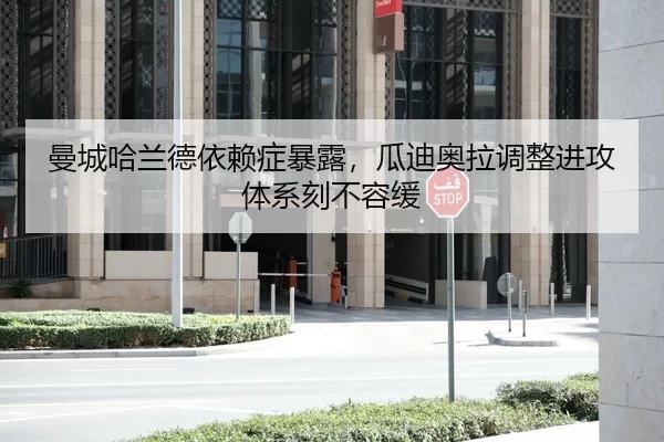 曼城哈兰德依赖症暴露，瓜迪奥拉调整进攻体系刻不容缓