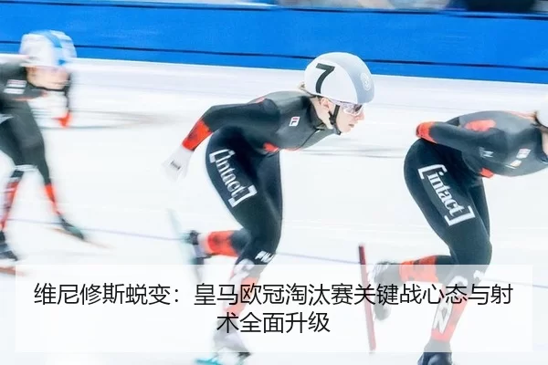 维尼修斯蜕变：皇马欧冠淘汰赛关键战心态与射术全面升级