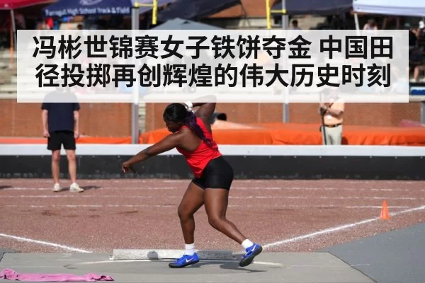 冯彬世锦赛女子铁饼夺金 中国田径投掷再创辉煌的伟大历史时刻