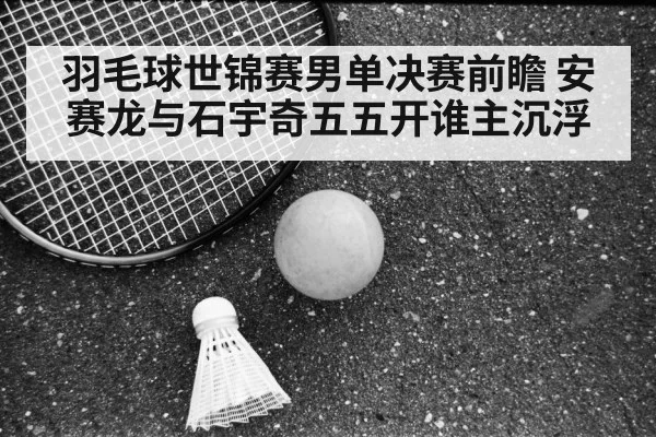 羽毛球世锦赛男单决赛前瞻 安赛龙与石宇奇五五开谁主沉浮