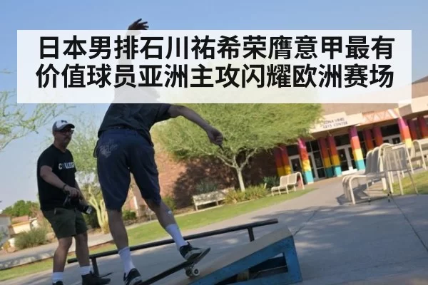 日本男排石川祐希荣膺意甲最有价值球员亚洲主攻闪耀欧洲赛场