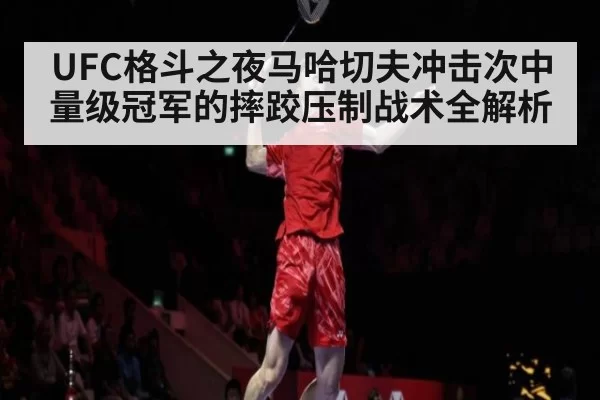 UFC格斗之夜马哈切夫冲击次中量级冠军的摔跤压制战术全解析
